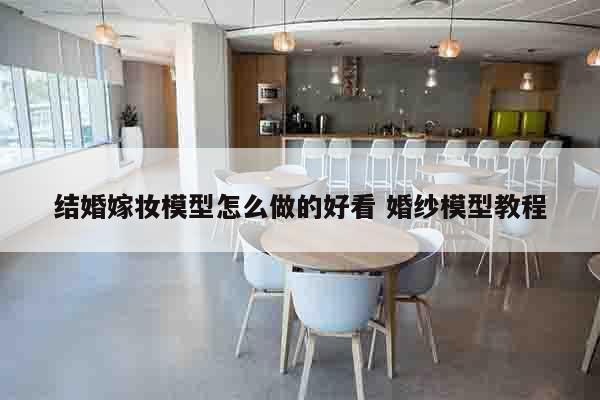 结婚嫁妆模型怎么做的好看 婚纱模型教程
