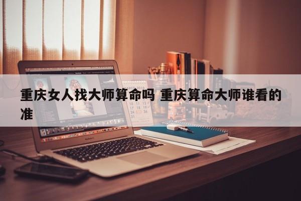 重庆女人找大师算命吗 重庆算命大师谁看的准