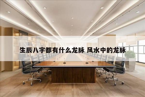 生辰八字都有什么龙脉 风水中的龙脉