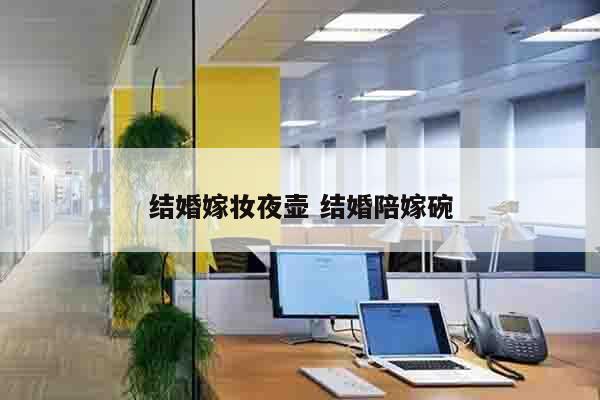结婚嫁妆夜壶 结婚陪嫁碗