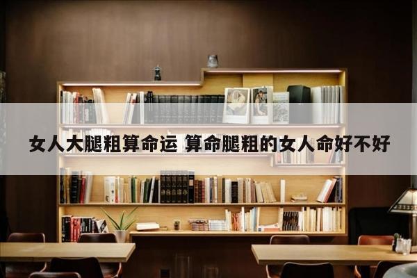 女人大腿粗算命运 算命腿粗的女人命好不好