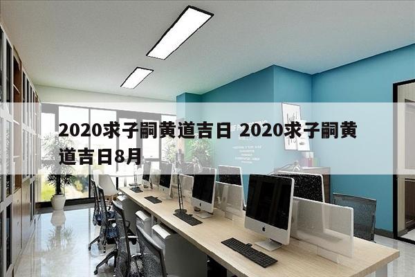 2020求子嗣黄道吉日 2020求子嗣黄道吉日8月