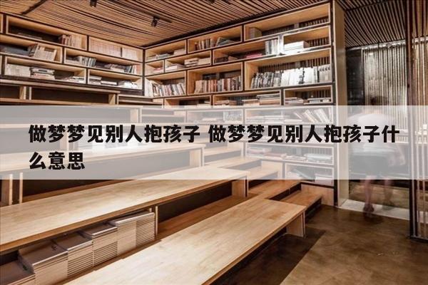 做梦梦见别人抱孩子 做梦梦见别人抱孩子什么意思