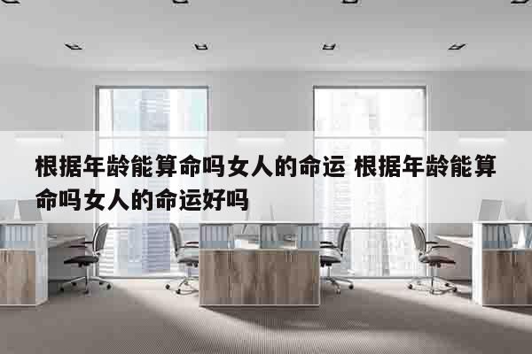 根据年龄能算命吗女人的命运 根据年龄能算命吗女人的命运好吗