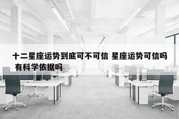 十二星座运势到底可不可信 星座运势可信吗 有科学依据吗