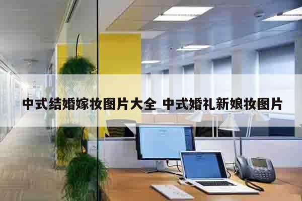 中式结婚嫁妆图片大全 中式婚礼新娘妆图片