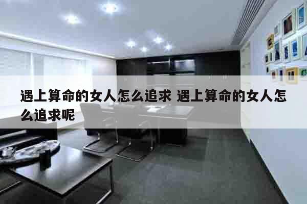 遇上算命的女人怎么追求 遇上算命的女人怎么追求呢