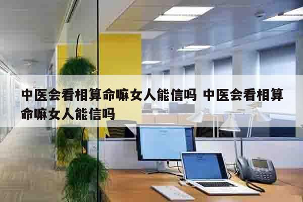 中医会看相算命嘛女人能信吗 中医会看相算命嘛女人能信吗