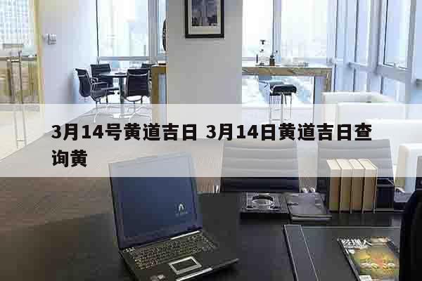 3月14号黄道吉日 3月14日黄道吉日查询黄