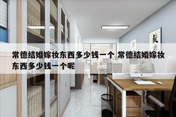 常德结婚嫁妆东西多少钱一个 常德结婚嫁妆东西多少钱一个呢