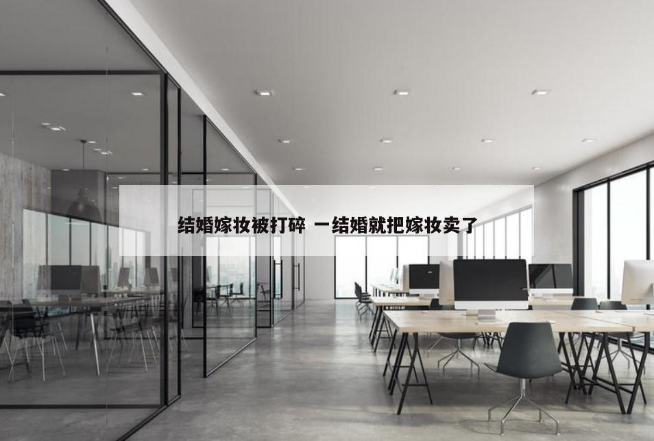结婚嫁妆被打碎 一结婚就把嫁妆卖了
