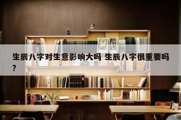 生辰八字对生意影响大吗 生辰八字很重要吗?