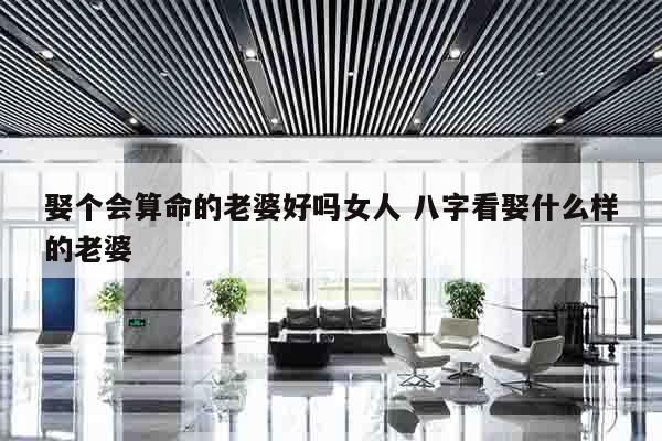 娶个会算命的老婆好吗女人 八字看娶什么样的老婆
