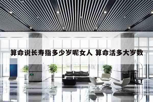 算命说长寿指多少岁呢女人 算命活多大岁数
