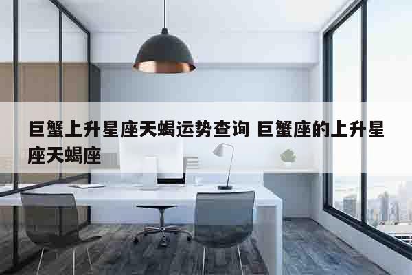 巨蟹上升星座天蝎运势查询 巨蟹座的上升星座天蝎座