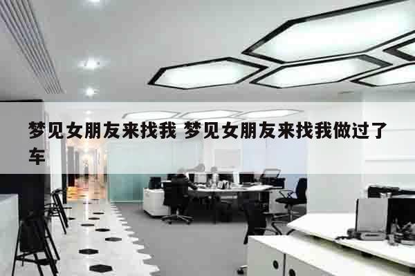梦见女朋友来找我 梦见女朋友来找我做过了车