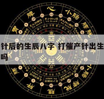 打催产针后的生辰八字 打催产针出生的宝宝生辰准吗
