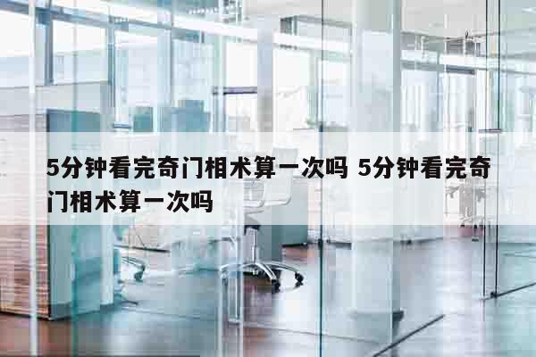 5分钟看完奇门相术算一次吗 5分钟看完奇门相术算一次吗