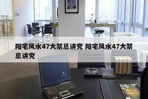 阳宅风水47大禁忌讲究 阳宅风水47大禁忌讲究