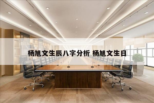 杨旭文生辰八字分析 杨旭文生日