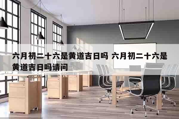 六月初二十六是黄道吉日吗 六月初二十六是黄道吉日吗请问