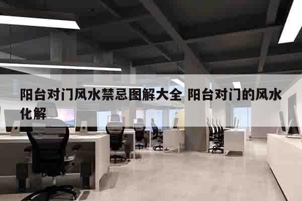 阳台对门风水禁忌图解大全 阳台对门的风水化解