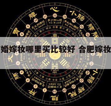 合肥结婚嫁妆哪里买比较好 合肥嫁妆一般多少钱