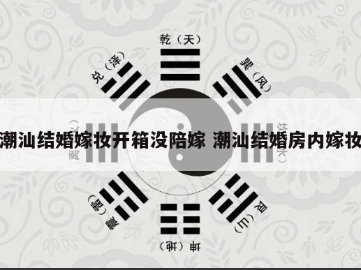 潮汕结婚嫁妆开箱没陪嫁 潮汕结婚房内嫁妆