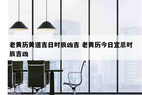 老黄历黄道吉日时辰凶吉 老黄历今日宜忌时辰吉凶
