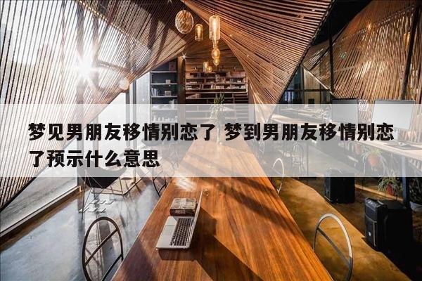 梦见男朋友移情别恋了 梦到男朋友移情别恋了预示什么意思