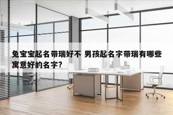 兔宝宝起名带瑞好不 男孩起名字带瑞有哪些寓意好的名字?