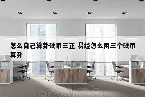 怎么自己算卦硬币三正 易经怎么用三个硬币算卦