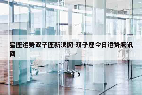 星座运势双子座新浪网 双子座今日运势腾讯网