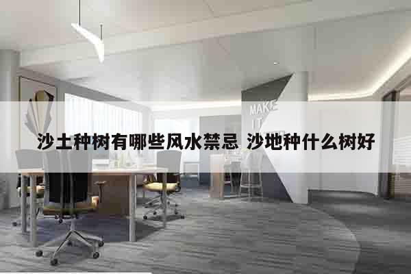 沙土种树有哪些风水禁忌 沙地种什么树好