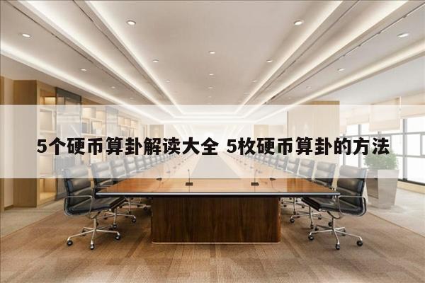 5个硬币算卦解读大全 5枚硬币算卦的方法