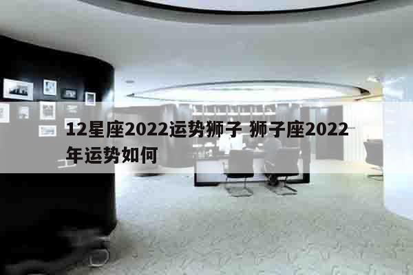 12星座2022运势狮子 狮子座2022年运势如何