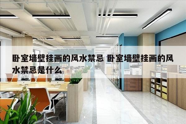 卧室墙壁挂画的风水禁忌 卧室墙壁挂画的风水禁忌是什么
