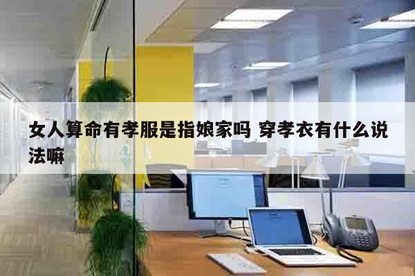 女人算命有孝服是指娘家吗 穿孝衣有什么说法嘛