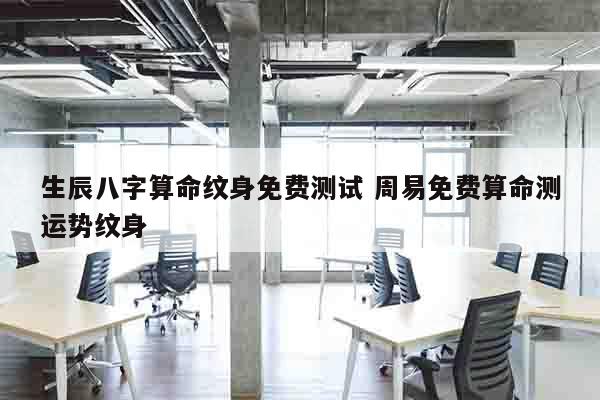 生辰八字算命纹身免费测试 周易免费算命测运势纹身