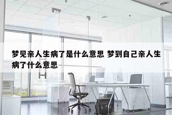 梦见亲人生病了是什么意思 梦到自己亲人生病了什么意思