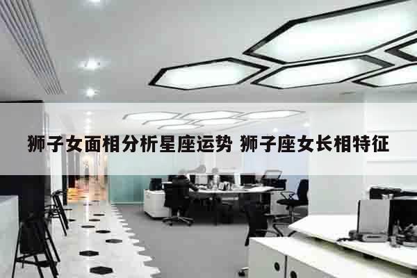 狮子女面相分析星座运势 狮子座女长相特征