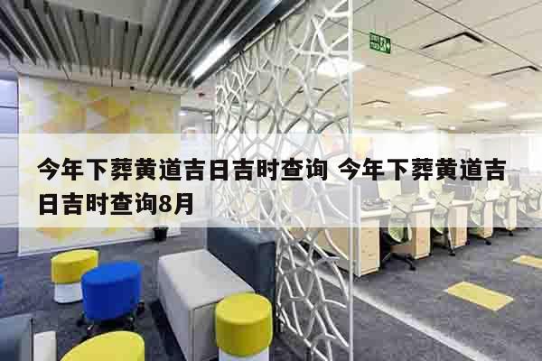 今年下葬黄道吉日吉时查询 今年下葬黄道吉日吉时查询8月