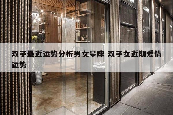 双子最近运势分析男女星座 双子女近期爱情运势
