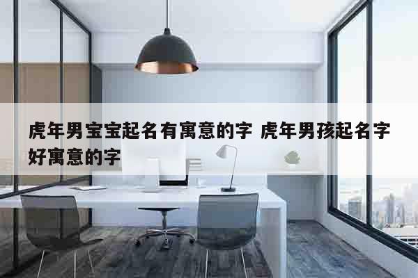 虎年男宝宝起名有寓意的字 虎年男孩起名字好寓意的字