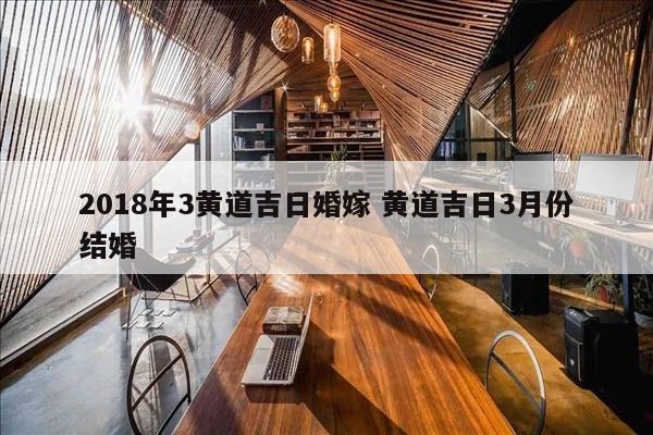 2018年3黄道吉日婚嫁 黄道吉日3月份结婚