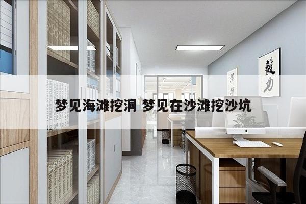 梦见海滩挖洞 梦见在沙滩挖沙坑