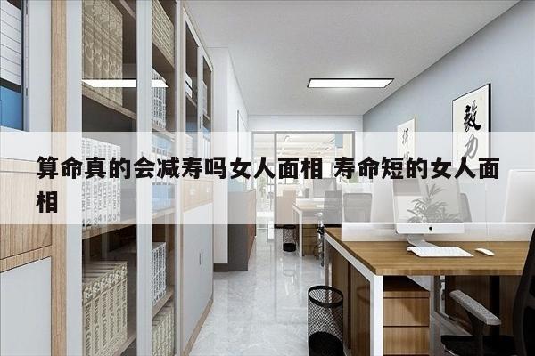 算命真的会减寿吗女人面相 寿命短的女人面相