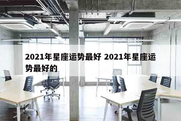 2021年星座运势最好 2021年星座运势最好的