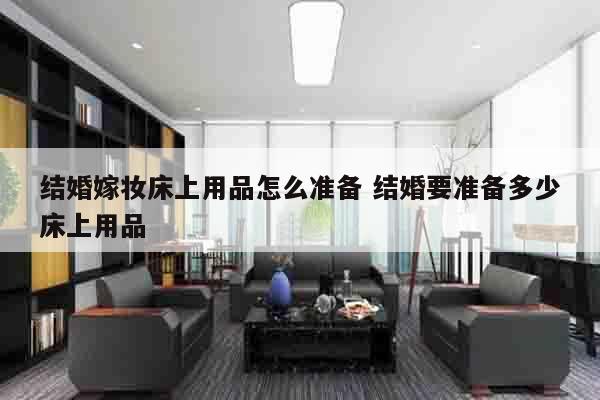 结婚嫁妆床上用品怎么准备 结婚要准备多少床上用品