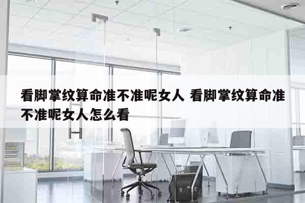 看脚掌纹算命准不准呢女人 看脚掌纹算命准不准呢女人怎么看